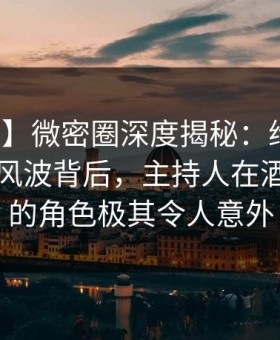 【独家】微密圈深度揭秘：维密友免费观看风波背后，主持人在酒店房间的角色极其令人意外
