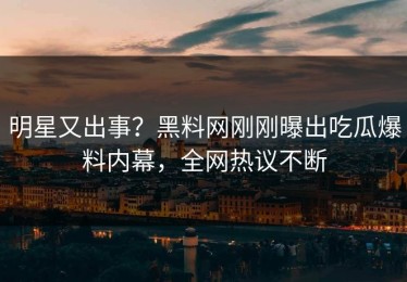 明星又出事？黑料网刚刚曝出吃瓜爆料内幕，全网热议不断
