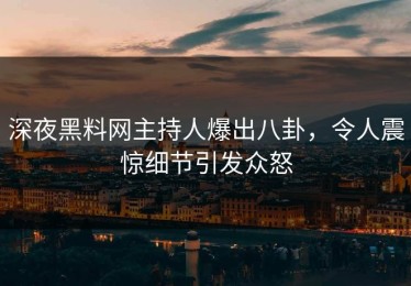 深夜黑料网主持人爆出八卦，令人震惊细节引发众怒