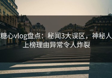 糖心vlog盘点：秘闻3大误区，神秘人上榜理由异常令人炸裂