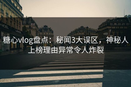 糖心vlog盘点：秘闻3大误区，神秘人上榜理由异常令人炸裂