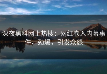 深夜黑料网上热搜：网红卷入内幕事件，劲爆，引发众怒