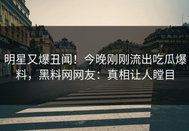 明星又爆丑闻！今晚刚刚流出吃瓜爆料，黑料网网友：真相让人瞠目