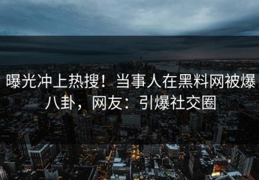 曝光冲上热搜！当事人在黑料网被爆八卦，网友：引爆社交圈