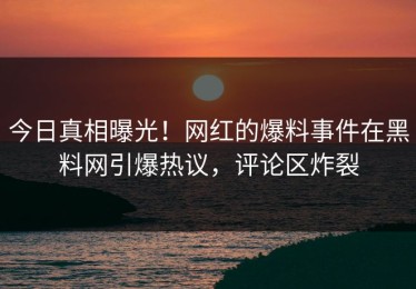 今日真相曝光！网红的爆料事件在黑料网引爆热议，评论区炸裂