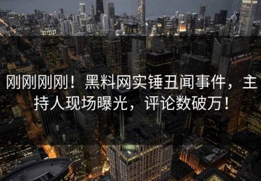 刚刚刚刚！黑料网实锤丑闻事件，主持人现场曝光，评论数破万！