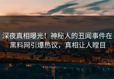 深夜真相曝光！神秘人的丑闻事件在黑料网引爆热议，真相让人瞠目
