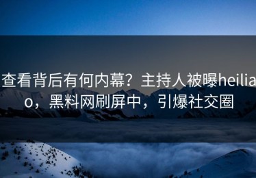查看背后有何内幕？主持人被曝heiliao，黑料网刷屏中，引爆社交圈