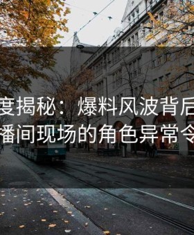 黑料深度揭秘：爆料风波背后，神秘人在直播间现场的角色异常令人意外