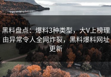 黑料盘点：爆料3种类型，大V上榜理由异常令人全网炸裂，黑料爆料网址更新