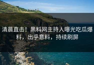 清晨直击！黑料网主持人曝光吃瓜爆料，出乎意料，持续刷屏