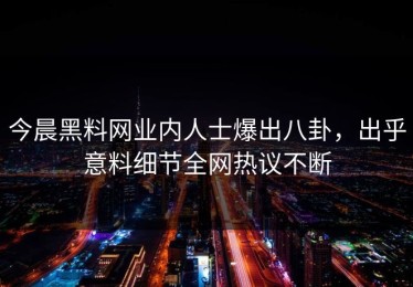今晨黑料网业内人士爆出八卦，出乎意料细节全网热议不断
