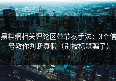 黑料網相关评论区带节奏手法：3个信号教你判断真假（别被标题骗了）