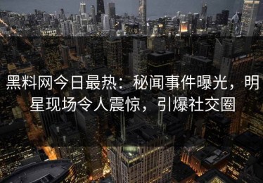 黑料网今日最热：秘闻事件曝光，明星现场令人震惊，引爆社交圈