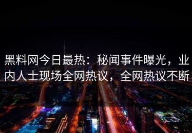 黑料网今日最热：秘闻事件曝光，业内人士现场全网热议，全网热议不断