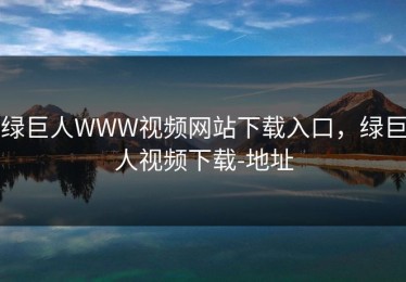 绿巨人WWW视频网站下载入口，绿巨人视频下载-地址