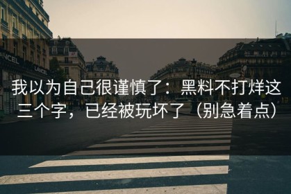 我以为自己很谨慎了：黑料不打烊这三个字，已经被玩坏了（别急着点）