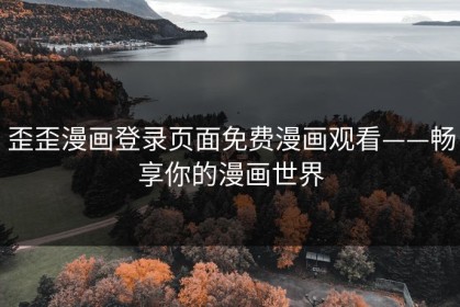 歪歪漫画登录页面免费漫画观看——畅享你的漫画世界