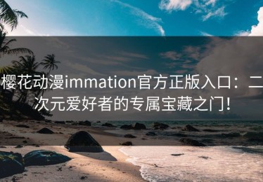 樱花动漫immation官方正版入口：二次元爱好者的专属宝藏之门！