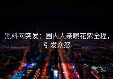 黑料网突发：圈内人亲曝花絮全程，引发众怒