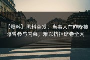 【爆料】黑料突发：当事人在昨晚被曝曾参与内幕，难以抗拒席卷全网