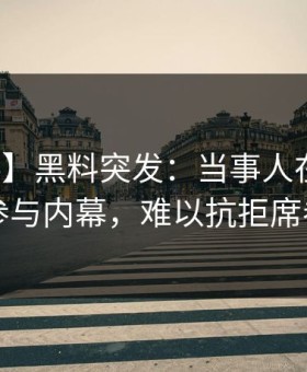 【爆料】黑料突发：当事人在昨晚被曝曾参与内幕，难以抗拒席卷全网