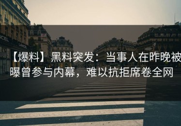 【爆料】黑料突发：当事人在昨晚被曝曾参与内幕，难以抗拒席卷全网