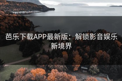 芭乐下载APP最新版：解锁影音娱乐新境界
