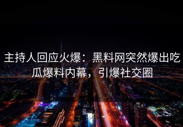 主持人回应火爆：黑料网突然爆出吃瓜爆料内幕，引爆社交圈