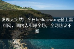 发现太突然！今日heiliaowang登上黑料网，圈内人引爆全场，全网热议不断