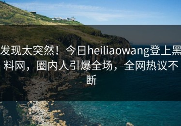 发现太突然！今日heiliaowang登上黑料网，圈内人引爆全场，全网热议不断