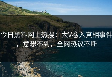 今日黑料网上热搜：大V卷入真相事件，意想不到，全网热议不断