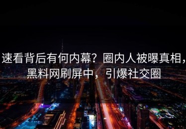 速看背后有何内幕？圈内人被曝真相，黑料网刷屏中，引爆社交圈