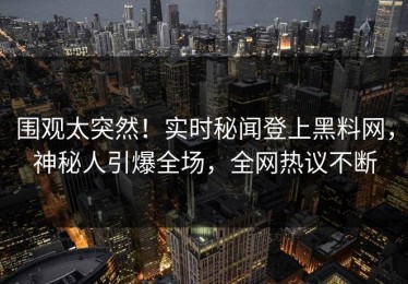 围观太突然！实时秘闻登上黑料网，神秘人引爆全场，全网热议不断