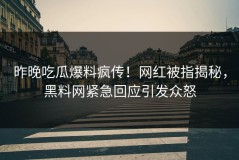 昨晚吃瓜爆料疯传！网红被指揭秘，黑料网紧急回应引发众怒
