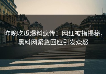 昨晚吃瓜爆料疯传！网红被指揭秘，黑料网紧急回应引发众怒