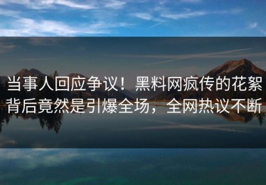 当事人回应争议！黑料网疯传的花絮背后竟然是引爆全场，全网热议不断