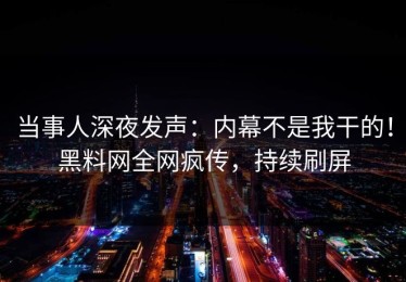当事人深夜发声：内幕不是我干的！黑料网全网疯传，持续刷屏