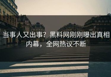 当事人又出事？黑料网刚刚曝出真相内幕，全网热议不断