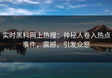 实时黑料网上热搜：神秘人卷入热点事件，震撼，引发众怒