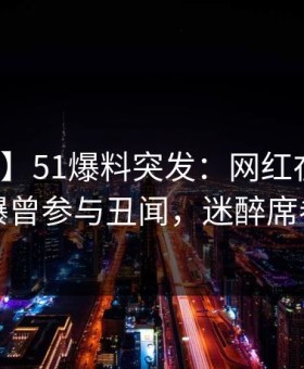 【爆料】51爆料突发：网红在傍晚时刻被曝曾参与丑闻，迷醉席卷全网