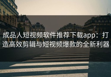 成品人短视频软件推荐下载app：打造高效剪辑与短视频爆款的全新利器