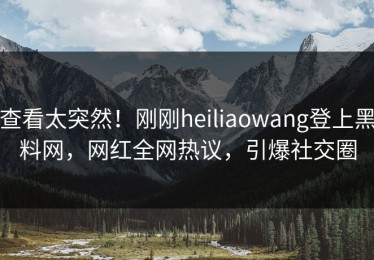 查看太突然！刚刚heiliaowang登上黑料网，网红全网热议，引爆社交圈