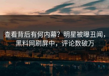 查看背后有何内幕？明星被曝丑闻，黑料网刷屏中，评论数破万