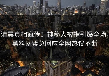 清晨真相疯传！神秘人被指引爆全场，黑料网紧急回应全网热议不断