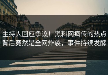 主持人回应争议！黑料网疯传的热点背后竟然是全网炸裂，事件持续发酵
