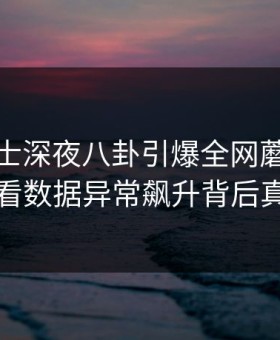 业内人士深夜八卦引爆全网蘑菇影视观看数据异常飙升背后真相