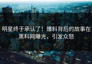 明星终于承认了！爆料背后的故事在黑料网曝光，引发众怒