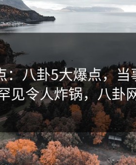 91网盘点：八卦5大爆点，当事人上榜理由罕见令人炸锅，八卦网论坛