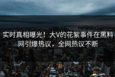 实时真相曝光！大V的花絮事件在黑料网引爆热议，全网热议不断